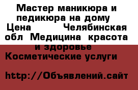 Мастер маникюра и педикюра на дому › Цена ­ 150 - Челябинская обл. Медицина, красота и здоровье » Косметические услуги   